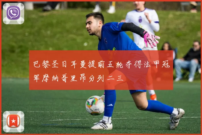 巴黎圣日耳曼提前五轮夺得法甲冠军摩纳哥里昂分列二三