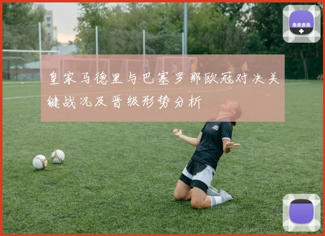 皇家马德里与巴塞罗那欧冠对决关键战况及晋级形势分析