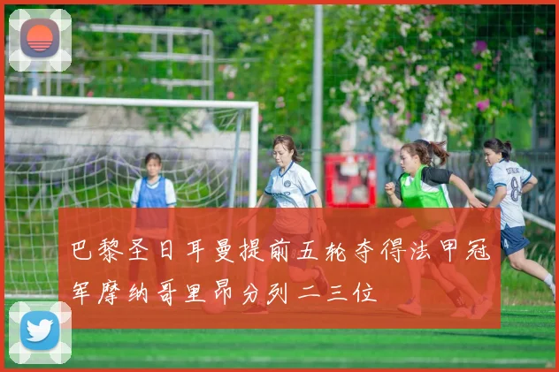 巴黎圣日耳曼提前五轮夺得法甲冠军摩纳哥里昂分列二三位