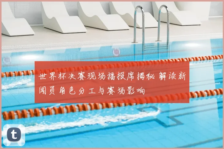 世界杯决赛现场播报席揭秘 解读新闻员角色分工与赛场影响
