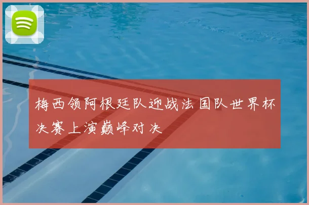 梅西领阿根廷队迎战法国队世界杯决赛上演巅峰对决