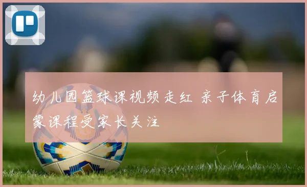 幼儿园篮球课视频走红 亲子体育启蒙课程受家长关注