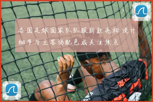 各国足球国家队队服新款亮相 设计细节与主客场配色成关注焦点