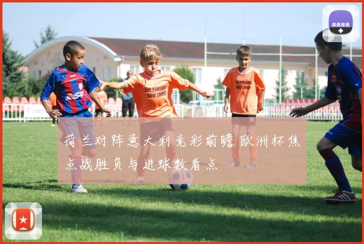 荷兰对阵意大利竞彩前瞻 欧洲杯焦点战胜负与进球数看点