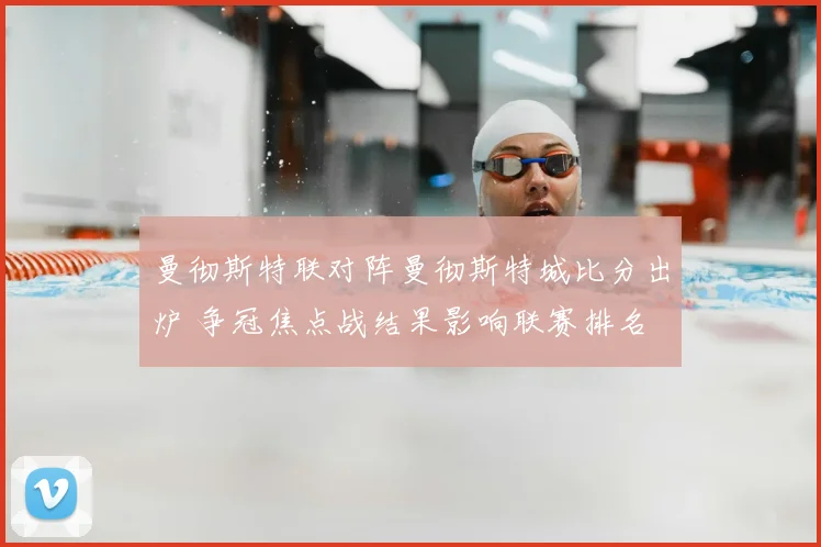曼彻斯特联对阵曼彻斯特城比分出炉 争冠焦点战结果影响联赛排名