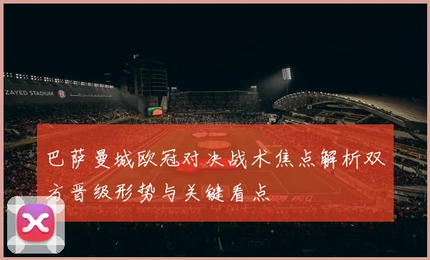 巴萨曼城欧冠对决战术焦点解析双方晋级形势与关键看点