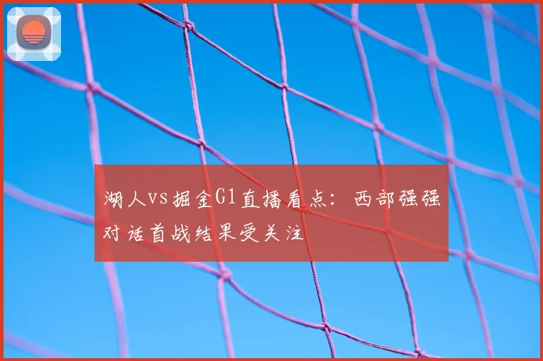 湖人vs掘金G1直播看点：西部强强对话首战结果受关注