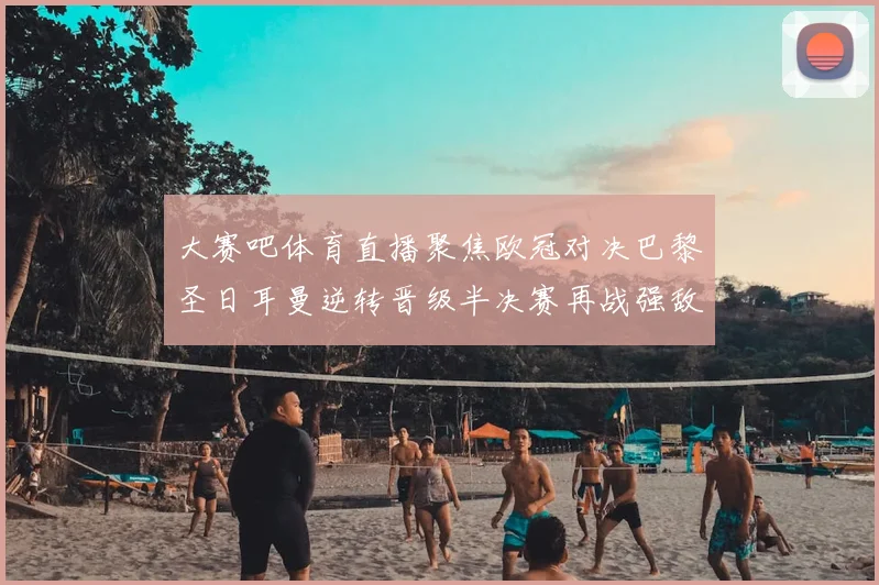 大赛吧体育直播聚焦欧冠对决巴黎圣日耳曼逆转晋级半决赛再战强敌