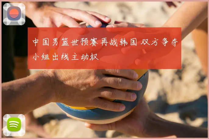 中国男篮世预赛再战韩国 双方争夺小组出线主动权