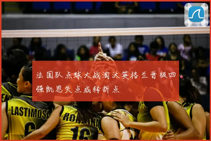 法国队点球大战淘汰英格兰晋级四强凯恩失点成转折点