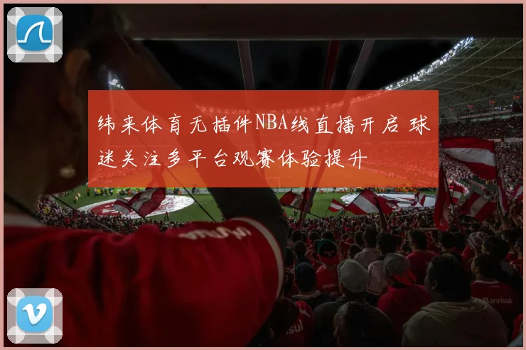 纬来体育无插件NBA线直播开启 球迷关注多平台观赛体验提升