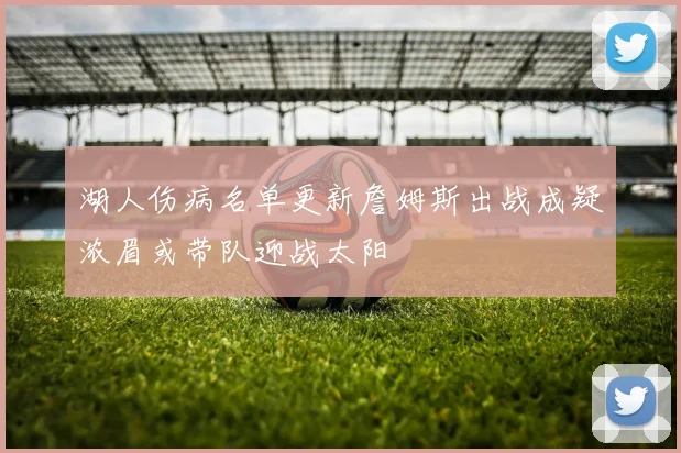 湖人伤病名单更新詹姆斯出战成疑浓眉或带队迎战太阳