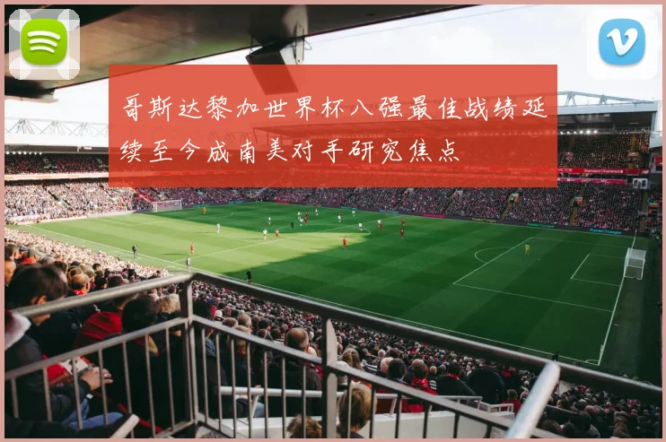 哥斯达黎加世界杯八强最佳战绩延续至今成南美对手研究焦点