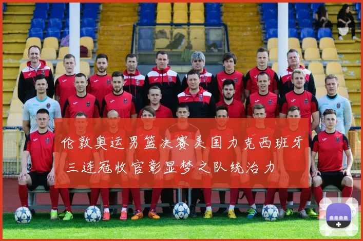 伦敦奥运男篮决赛美国力克西班牙 三连冠收官彰显梦之队统治力