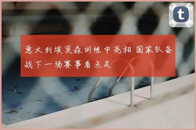 意大利埃莫森训练中亮相 国家队备战下一场赛事看点足