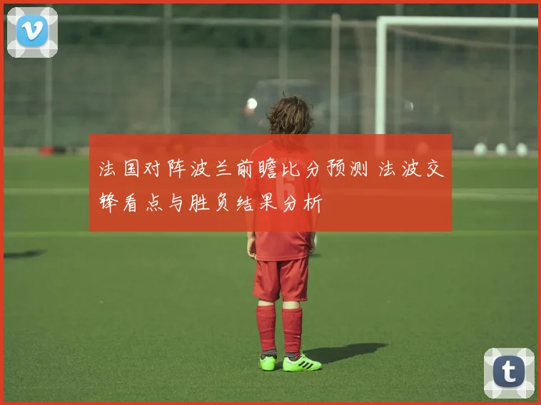 法国对阵波兰前瞻比分预测 法波交锋看点与胜负结果分析