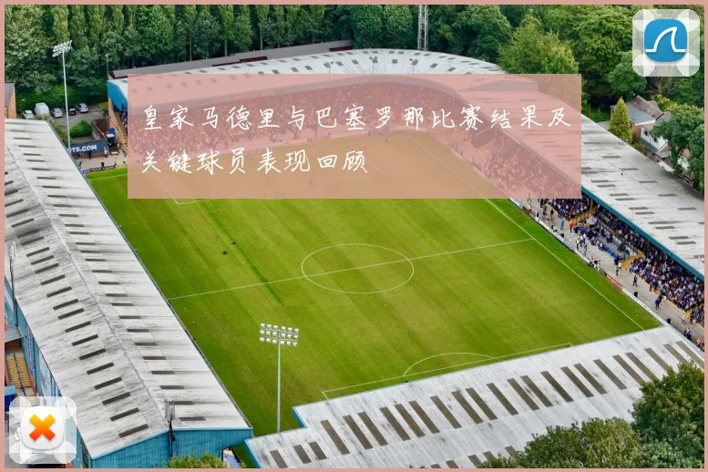 皇家马德里与巴塞罗那比赛结果及关键球员表现回顾
