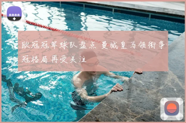 欧冠冠军球队盘点 曼城皇马领衔争冠格局再受关注