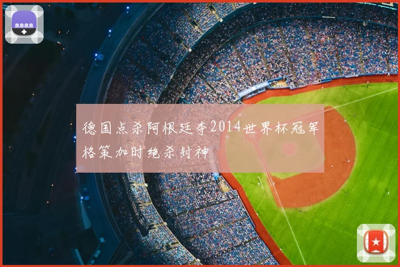 德国点杀阿根廷夺2014世界杯冠军格策加时绝杀封神