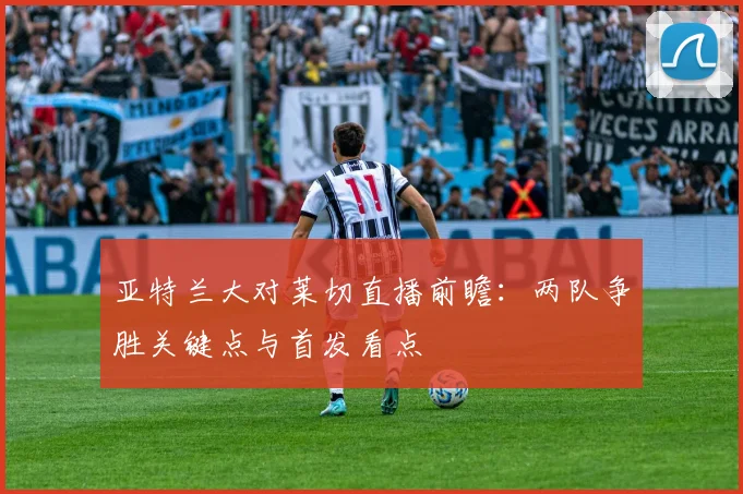 亚特兰大对莱切直播前瞻:两队争胜关键点与首发看点