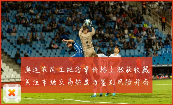 奥运农民工纪念章价格上涨获收藏关注市场交易热度与鉴别风险并存