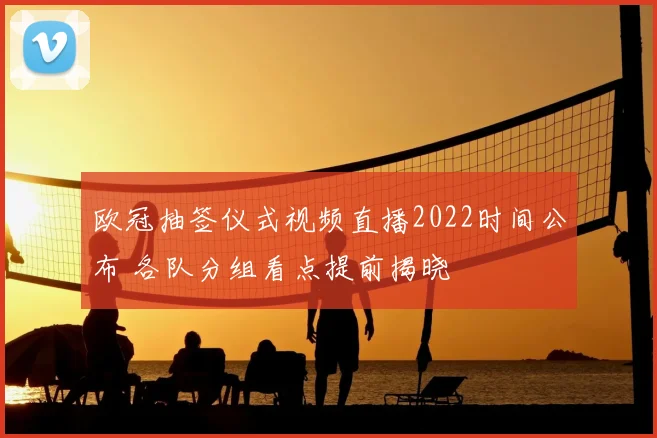 欧冠抽签仪式视频直播2022时间公布 各队分组看点提前揭晓
