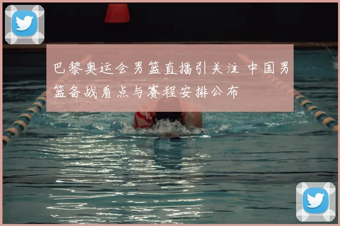 巴黎奥运会男篮直播引关注 中国男篮备战看点与赛程安排公布