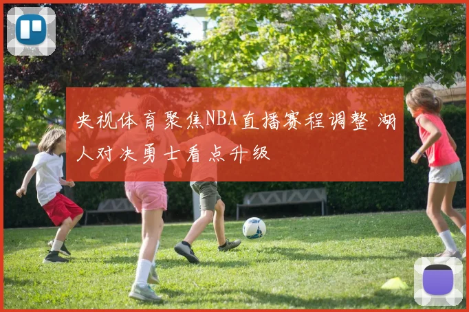 央视体育聚焦NBA直播赛程调整 湖人对决勇士看点升级