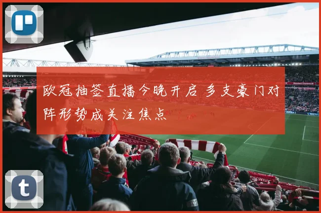 欧冠抽签直播今晚开启 多支豪门对阵形势成关注焦点