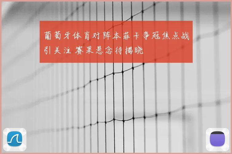葡萄牙体育对阵本菲卡争冠焦点战引关注 赛果悬念待揭晓
