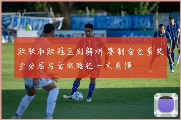 欧联和欧冠区别解析 赛制含金量奖金分层与晋级路径一文看懂