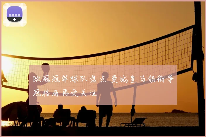 欧冠冠军球队盘点 曼城皇马领衔争冠格局再受关注