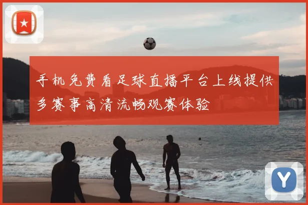 手机免费看足球直播平台上线提供多赛事高清流畅观赛体验