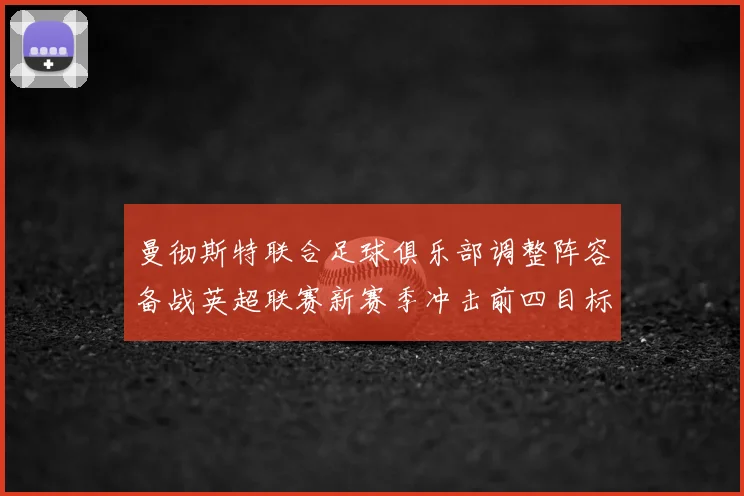 曼彻斯特联合足球俱乐部调整阵容备战英超联赛新赛季冲击前四目标
