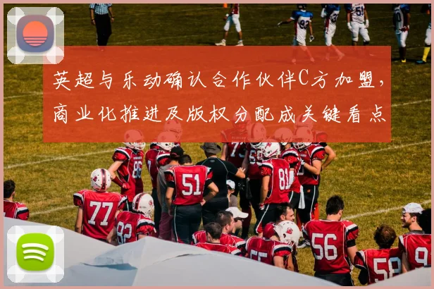 英超与乐动确认合作伙伴C方加盟，商业化推进及版权分配成关键看点