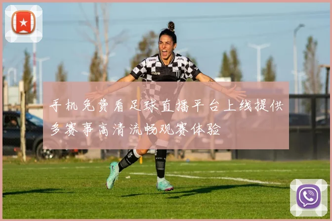 手机免费看足球直播平台上线提供多赛事高清流畅观赛体验