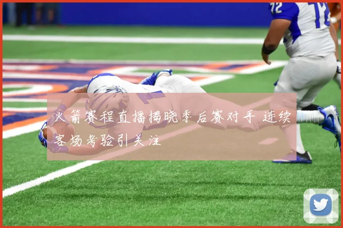 火箭赛程直播揭晓季后赛对手 连续客场考验引关注