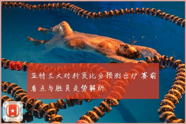 亚特兰大对科莫比分预测出炉 赛前看点与胜负走势解析