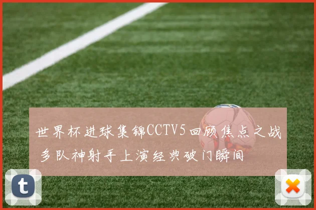 世界杯进球集锦CCTV5回顾焦点之战 多队神射手上演经典破门瞬间