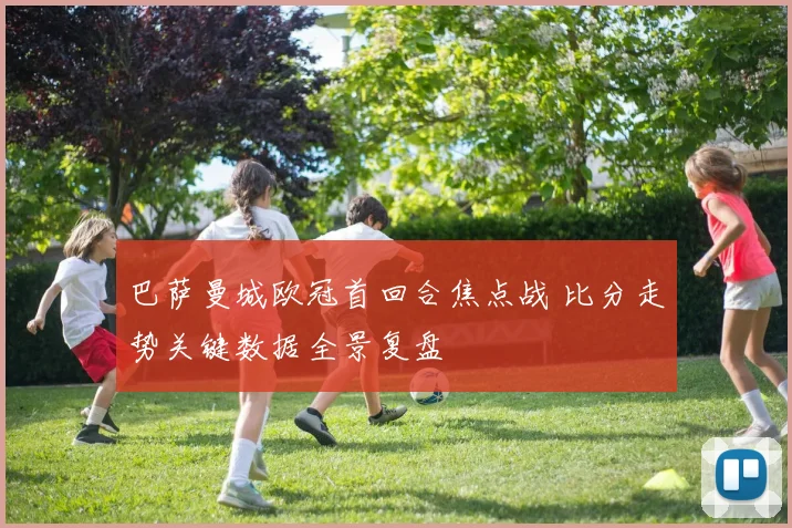 巴萨曼城欧冠首回合焦点战 比分走势关键数据全景复盘