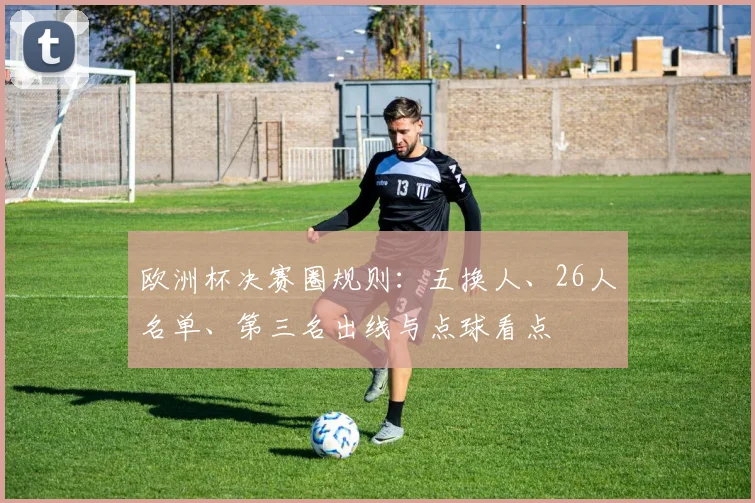 欧洲杯决赛圈规则:五换人、26人名单、第三名出线与点球看点