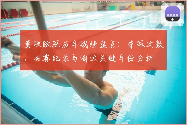 曼联欧冠历年战绩盘点：夺冠次数、决赛纪录与淘汰关键年份分析