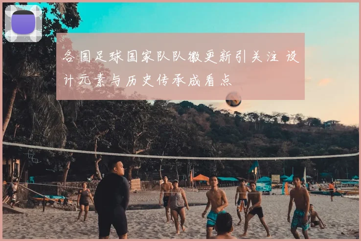 各国足球国家队队徽更新引关注 设计元素与历史传承成看点