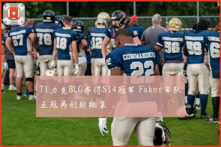 T1力克BLG夺得S14冠军 Faker率队五冠再创新纪录