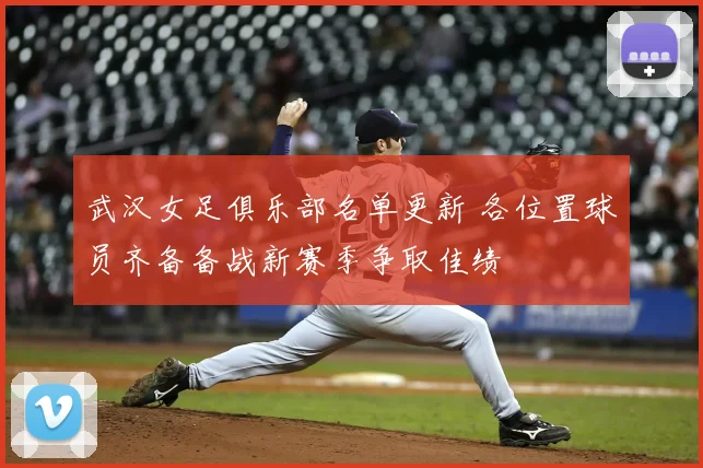 武汉女足俱乐部名单更新 各位置球员齐备备战新赛季争取佳绩