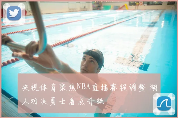 央视体育聚焦NBA直播赛程调整 湖人对决勇士看点升级