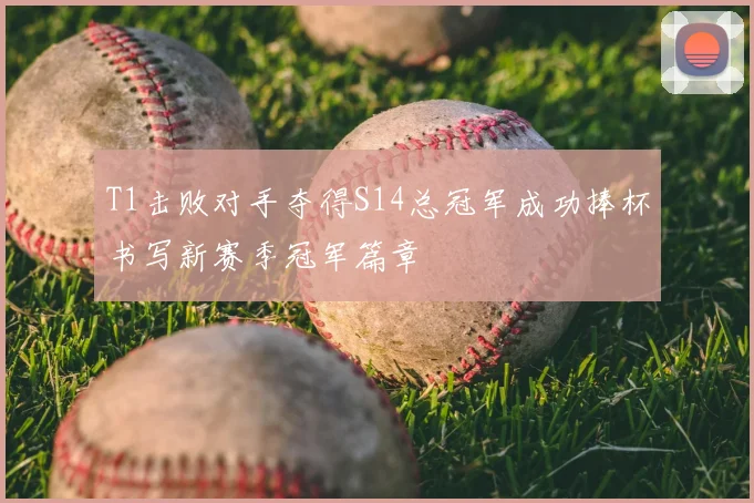 T1击败对手夺得S14总冠军成功捧杯书写新赛季冠军篇章