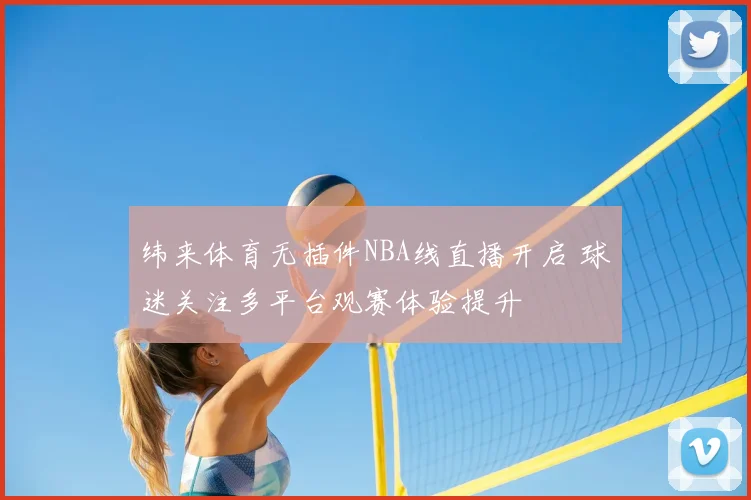 纬来体育无插件NBA线直播开启 球迷关注多平台观赛体验提升