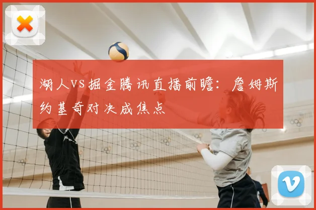 湖人vs掘金腾讯直播前瞻:詹姆斯约基奇对决成焦点