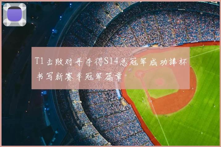 T1击败对手夺得S14总冠军成功捧杯书写新赛季冠军篇章